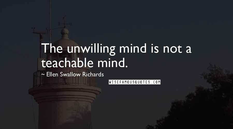 Ellen Swallow Richards Quotes: The unwilling mind is not a teachable mind.