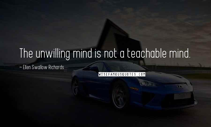 Ellen Swallow Richards Quotes: The unwilling mind is not a teachable mind.