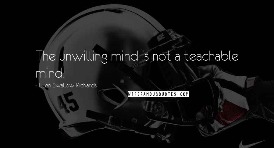 Ellen Swallow Richards Quotes: The unwilling mind is not a teachable mind.