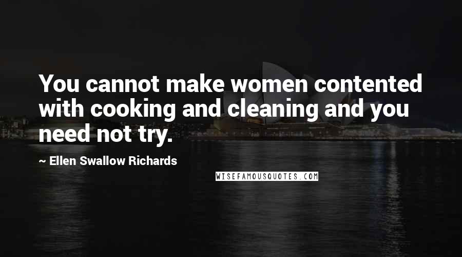 Ellen Swallow Richards Quotes: You cannot make women contented with cooking and cleaning and you need not try.