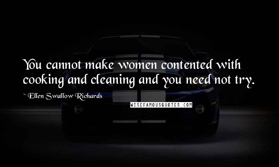Ellen Swallow Richards Quotes: You cannot make women contented with cooking and cleaning and you need not try.