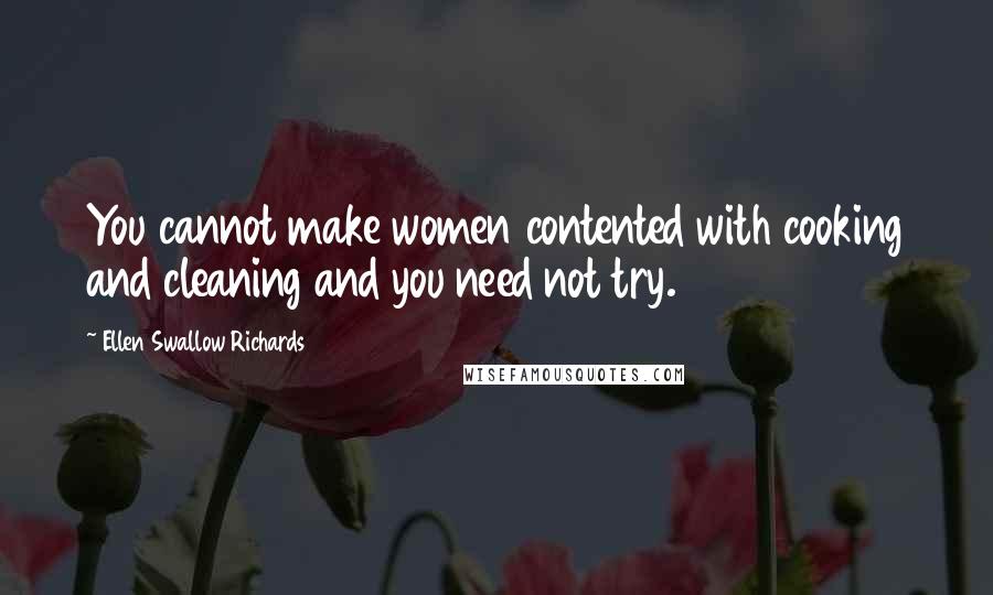 Ellen Swallow Richards Quotes: You cannot make women contented with cooking and cleaning and you need not try.