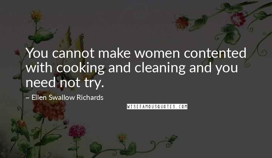 Ellen Swallow Richards Quotes: You cannot make women contented with cooking and cleaning and you need not try.