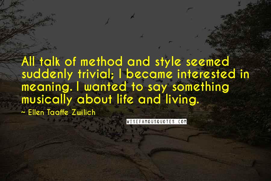 Ellen Taaffe Zwilich Quotes: All talk of method and style seemed suddenly trivial; I became interested in meaning. I wanted to say something musically about life and living.