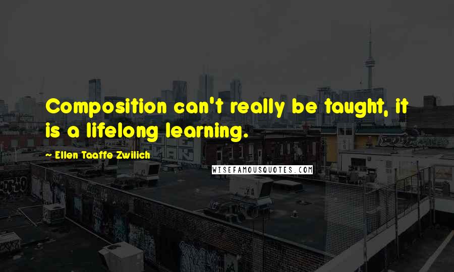 Ellen Taaffe Zwilich Quotes: Composition can't really be taught, it is a lifelong learning.