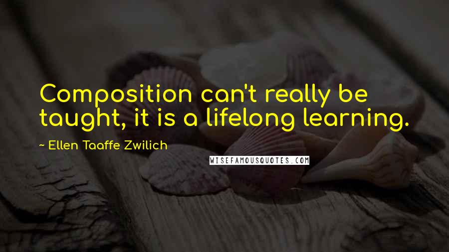 Ellen Taaffe Zwilich Quotes: Composition can't really be taught, it is a lifelong learning.