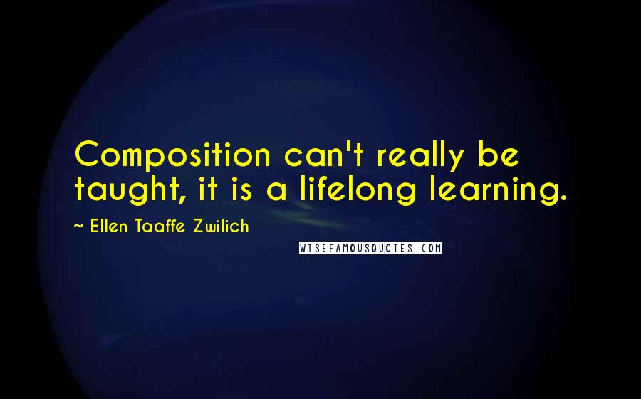 Ellen Taaffe Zwilich Quotes: Composition can't really be taught, it is a lifelong learning.