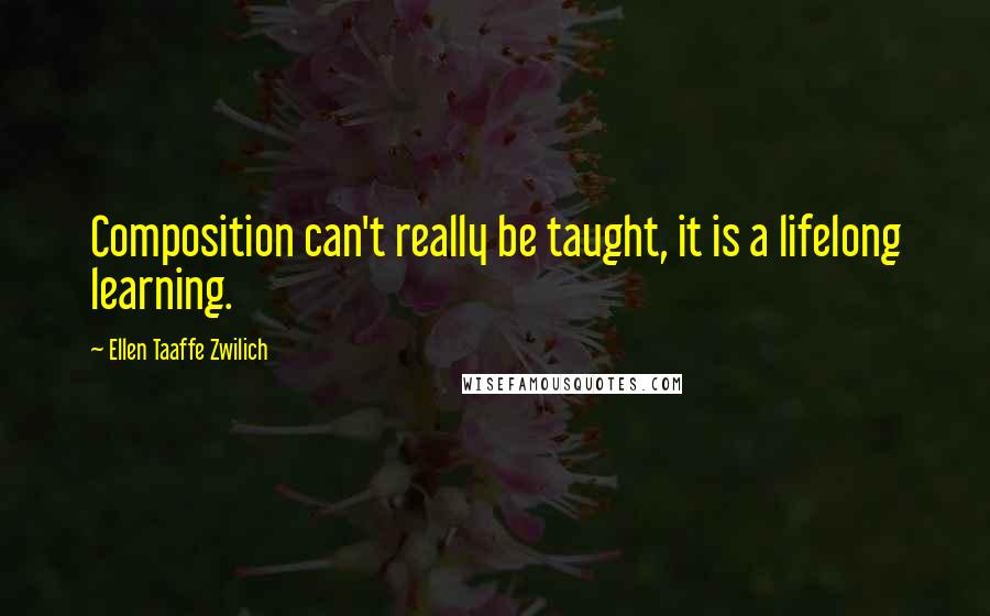 Ellen Taaffe Zwilich Quotes: Composition can't really be taught, it is a lifelong learning.
