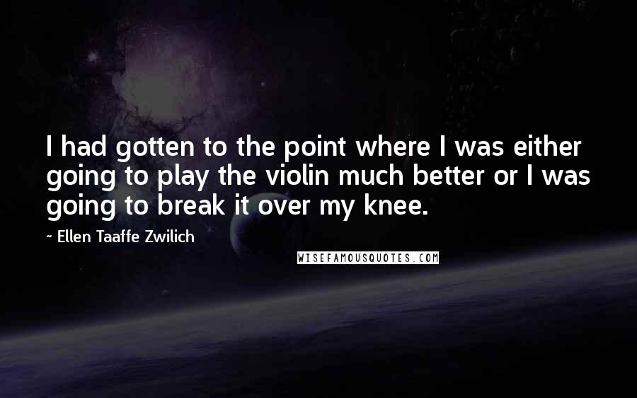 Ellen Taaffe Zwilich Quotes: I had gotten to the point where I was either going to play the violin much better or I was going to break it over my knee.