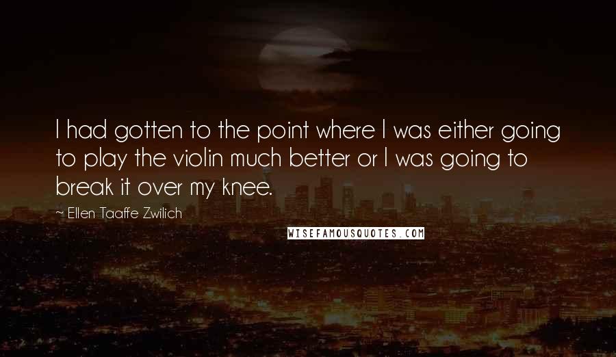 Ellen Taaffe Zwilich Quotes: I had gotten to the point where I was either going to play the violin much better or I was going to break it over my knee.