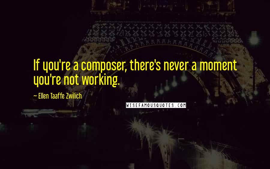 Ellen Taaffe Zwilich Quotes: If you're a composer, there's never a moment you're not working.