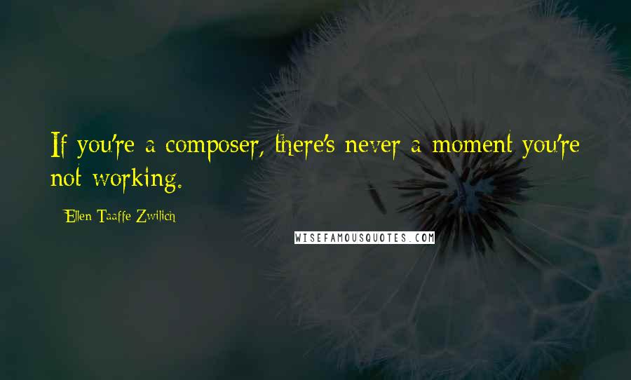 Ellen Taaffe Zwilich Quotes: If you're a composer, there's never a moment you're not working.