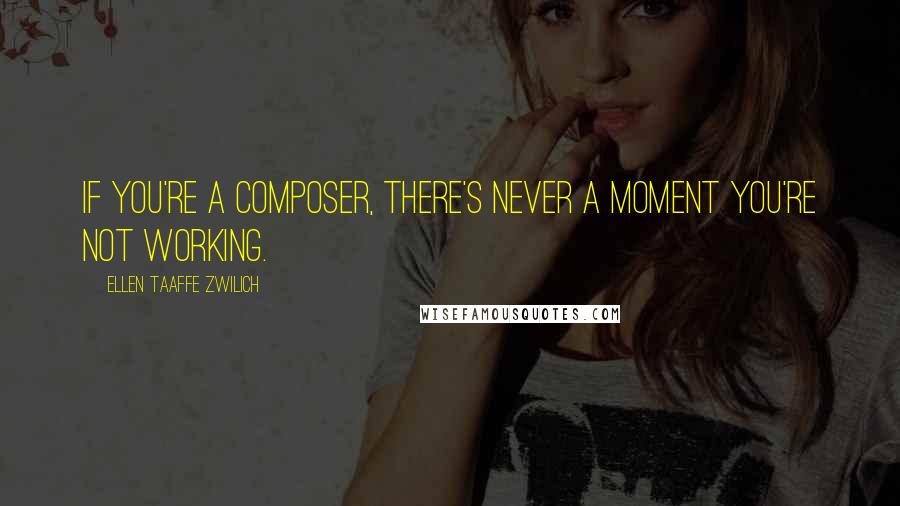Ellen Taaffe Zwilich Quotes: If you're a composer, there's never a moment you're not working.