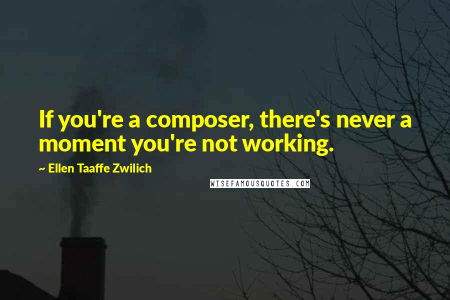 Ellen Taaffe Zwilich Quotes: If you're a composer, there's never a moment you're not working.