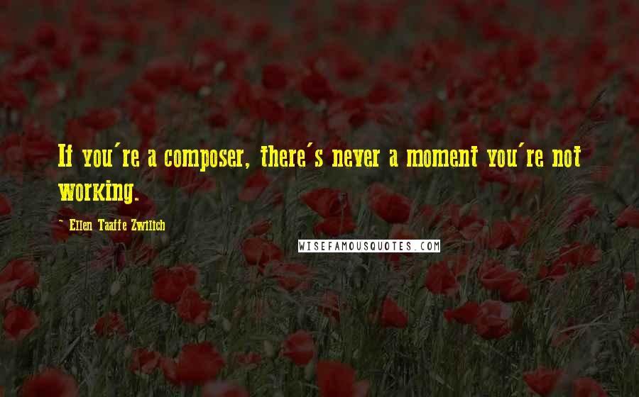 Ellen Taaffe Zwilich Quotes: If you're a composer, there's never a moment you're not working.
