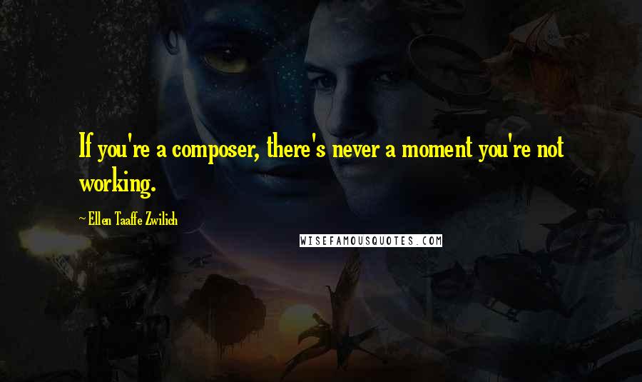 Ellen Taaffe Zwilich Quotes: If you're a composer, there's never a moment you're not working.