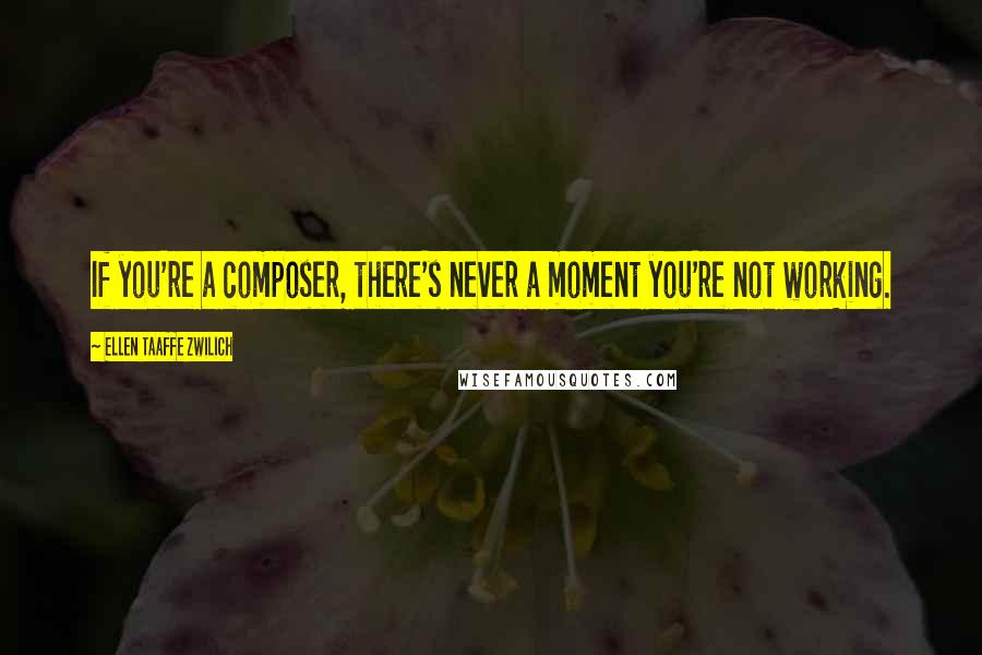 Ellen Taaffe Zwilich Quotes: If you're a composer, there's never a moment you're not working.