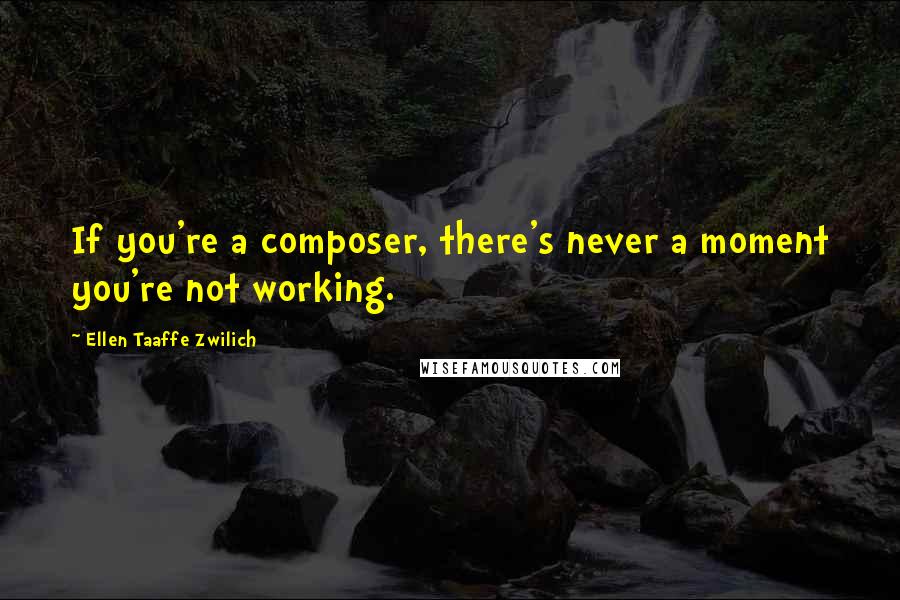 Ellen Taaffe Zwilich Quotes: If you're a composer, there's never a moment you're not working.