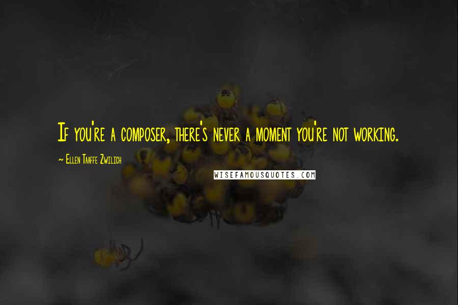 Ellen Taaffe Zwilich Quotes: If you're a composer, there's never a moment you're not working.