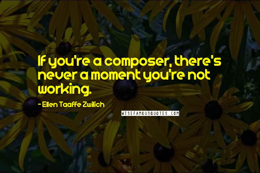 Ellen Taaffe Zwilich Quotes: If you're a composer, there's never a moment you're not working.