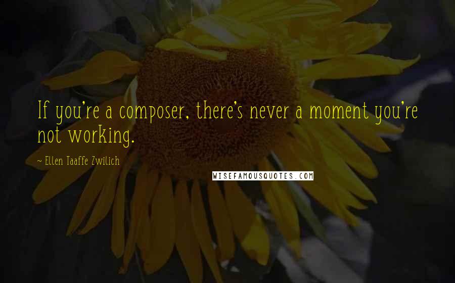 Ellen Taaffe Zwilich Quotes: If you're a composer, there's never a moment you're not working.