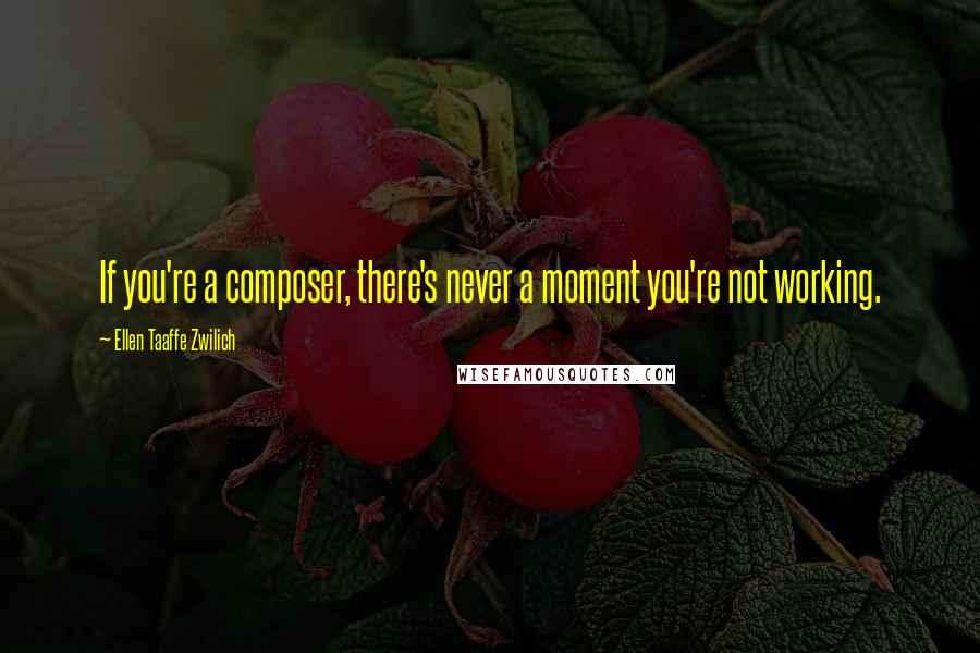 Ellen Taaffe Zwilich Quotes: If you're a composer, there's never a moment you're not working.