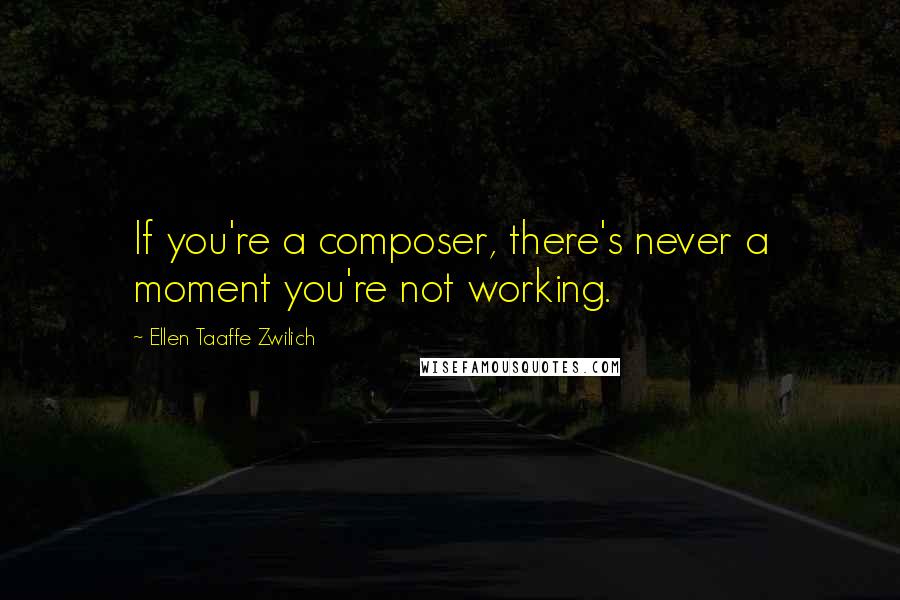 Ellen Taaffe Zwilich Quotes: If you're a composer, there's never a moment you're not working.