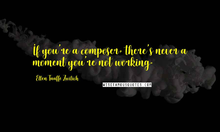 Ellen Taaffe Zwilich Quotes: If you're a composer, there's never a moment you're not working.