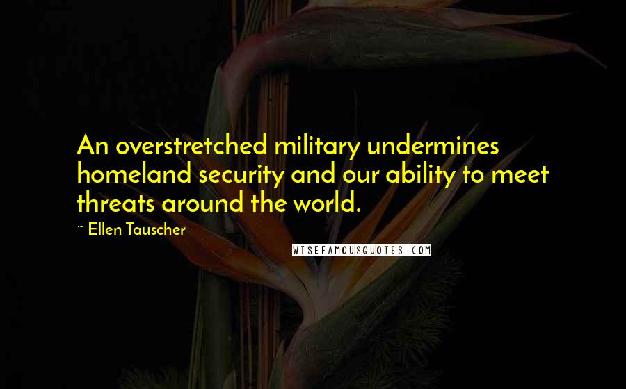 Ellen Tauscher Quotes: An overstretched military undermines homeland security and our ability to meet threats around the world.