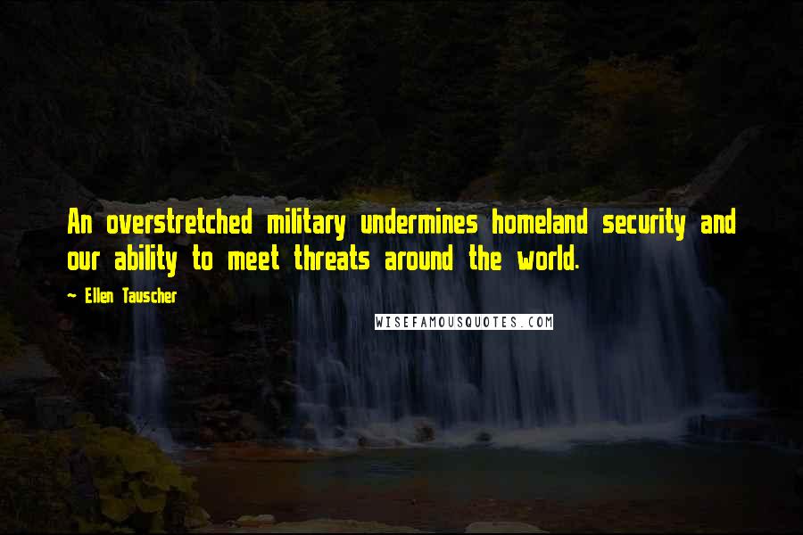 Ellen Tauscher Quotes: An overstretched military undermines homeland security and our ability to meet threats around the world.