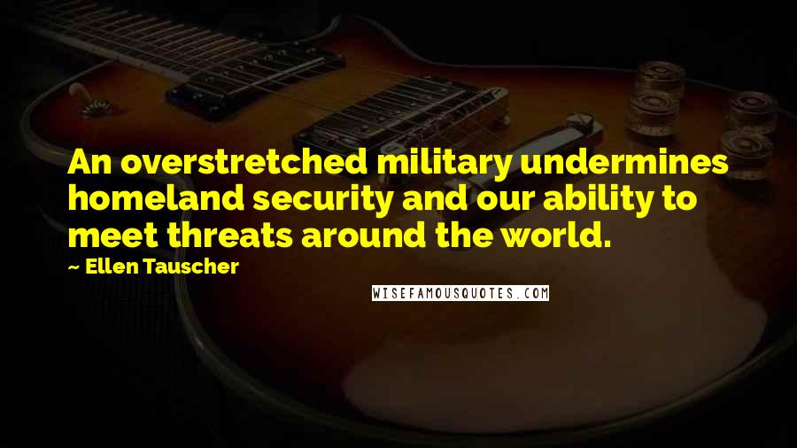 Ellen Tauscher Quotes: An overstretched military undermines homeland security and our ability to meet threats around the world.