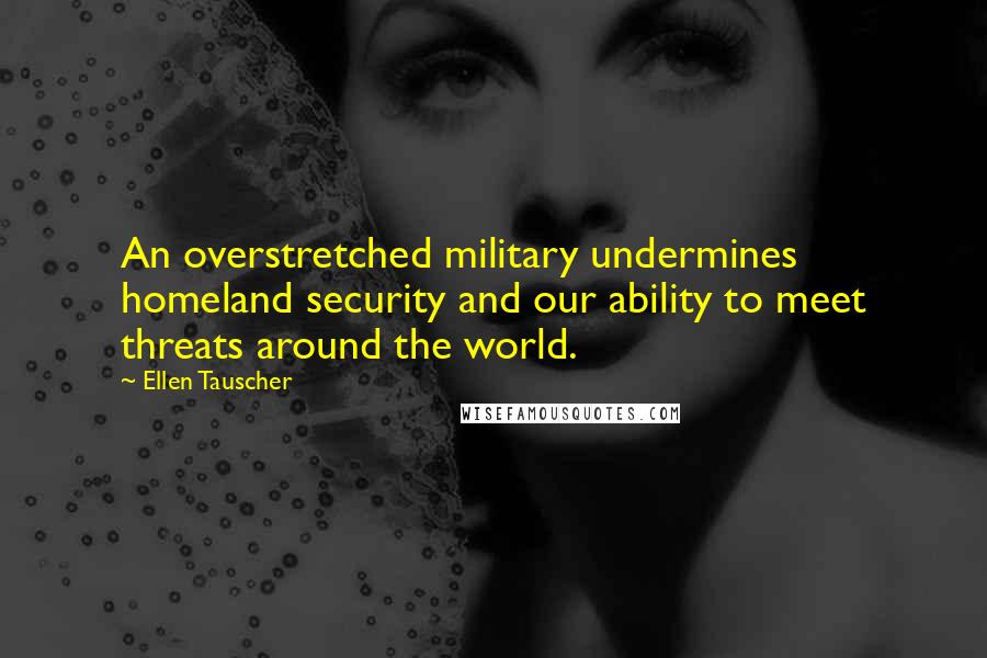 Ellen Tauscher Quotes: An overstretched military undermines homeland security and our ability to meet threats around the world.