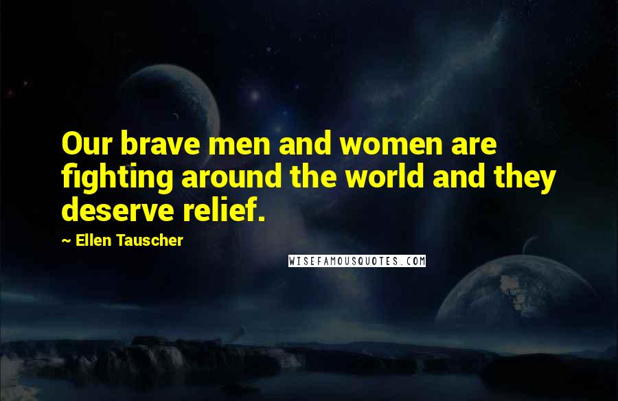 Ellen Tauscher Quotes: Our brave men and women are fighting around the world and they deserve relief.