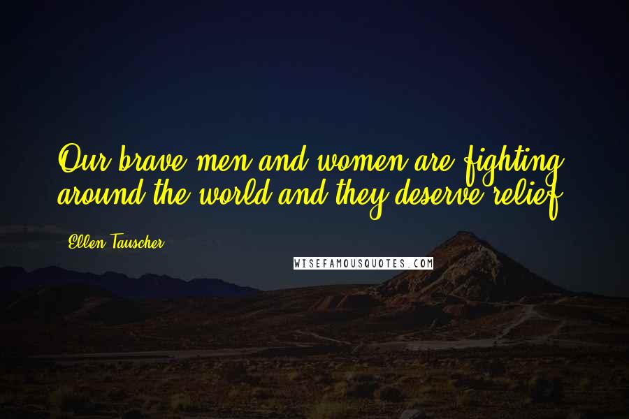Ellen Tauscher Quotes: Our brave men and women are fighting around the world and they deserve relief.