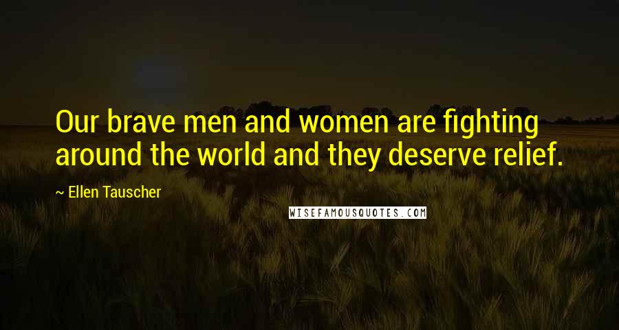 Ellen Tauscher Quotes: Our brave men and women are fighting around the world and they deserve relief.