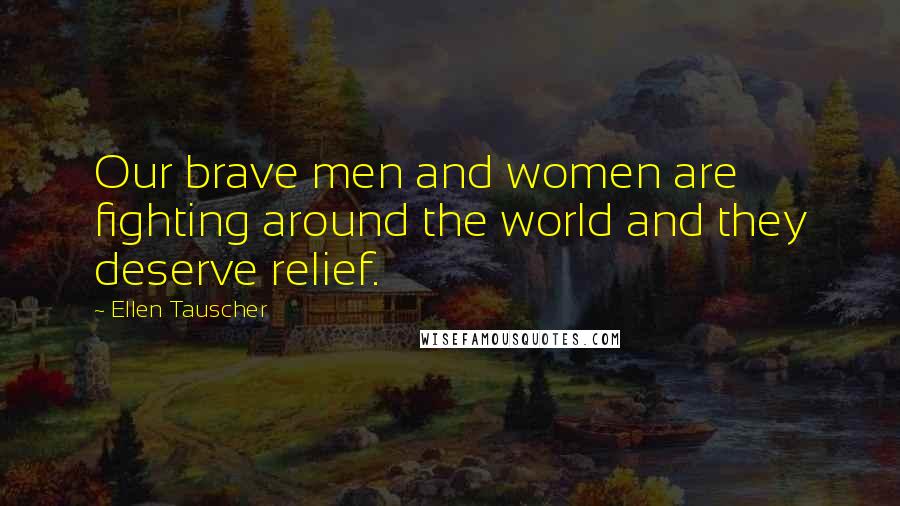 Ellen Tauscher Quotes: Our brave men and women are fighting around the world and they deserve relief.