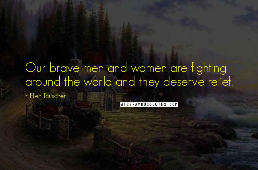 Ellen Tauscher Quotes: Our brave men and women are fighting around the world and they deserve relief.