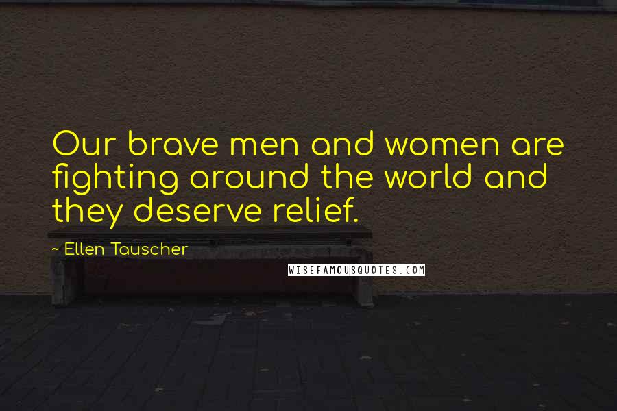 Ellen Tauscher Quotes: Our brave men and women are fighting around the world and they deserve relief.