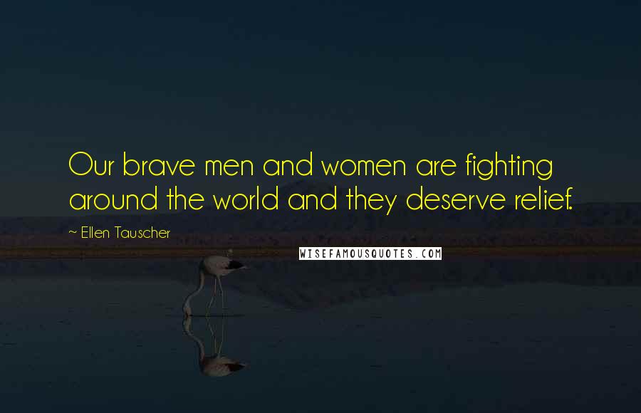 Ellen Tauscher Quotes: Our brave men and women are fighting around the world and they deserve relief.