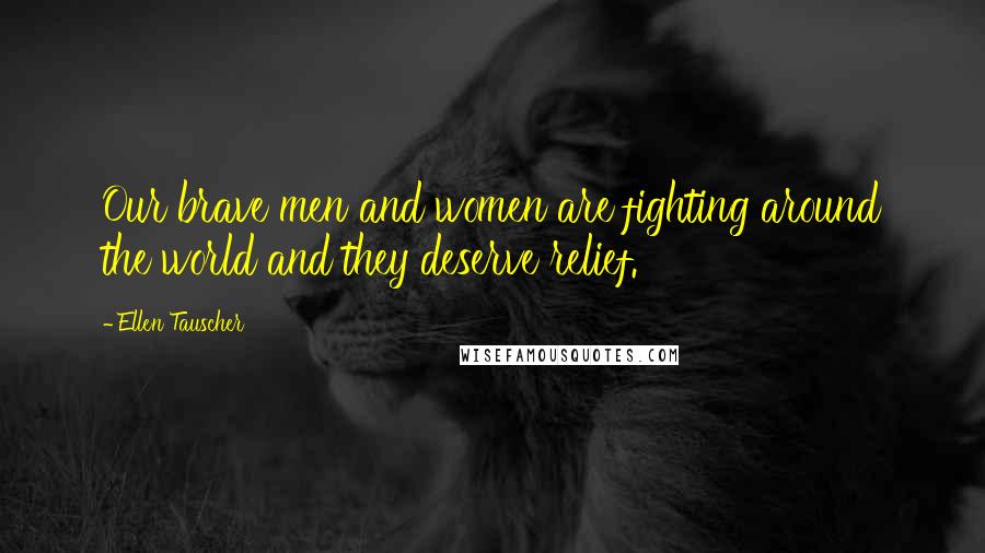 Ellen Tauscher Quotes: Our brave men and women are fighting around the world and they deserve relief.