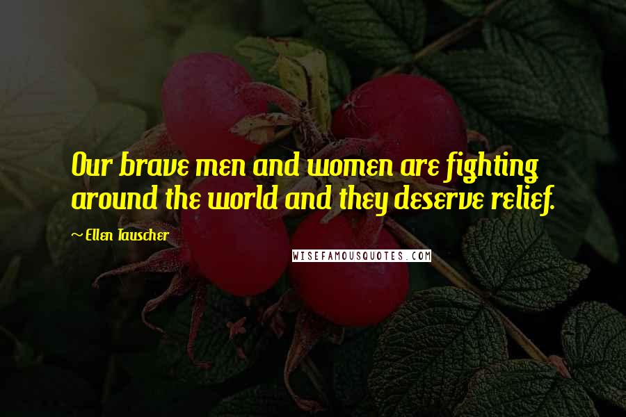 Ellen Tauscher Quotes: Our brave men and women are fighting around the world and they deserve relief.