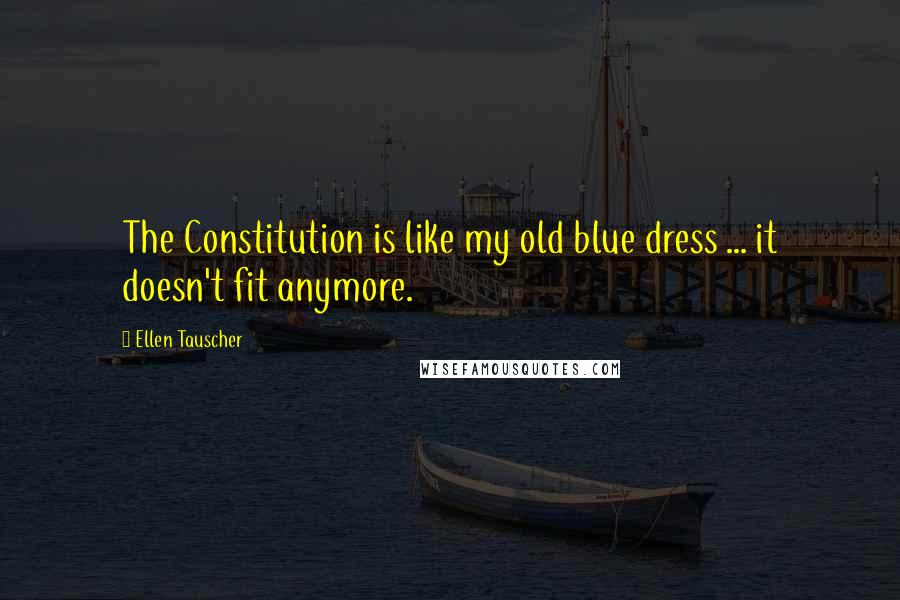 Ellen Tauscher Quotes: The Constitution is like my old blue dress ... it doesn't fit anymore.