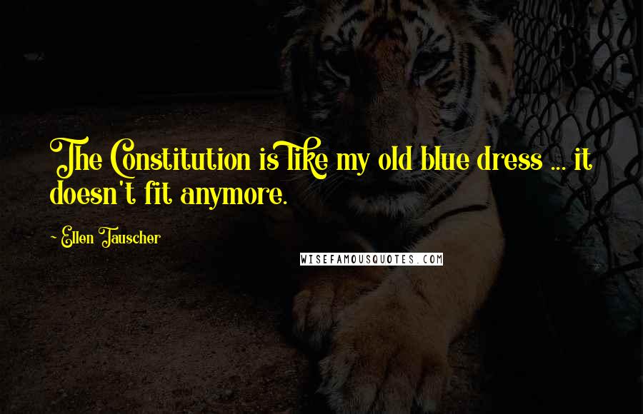 Ellen Tauscher Quotes: The Constitution is like my old blue dress ... it doesn't fit anymore.