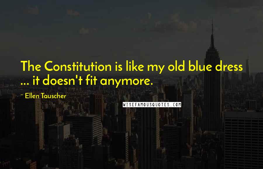 Ellen Tauscher Quotes: The Constitution is like my old blue dress ... it doesn't fit anymore.