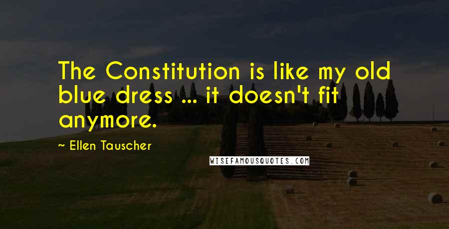 Ellen Tauscher Quotes: The Constitution is like my old blue dress ... it doesn't fit anymore.