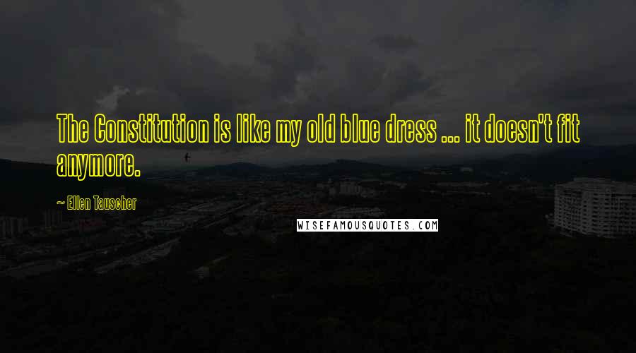 Ellen Tauscher Quotes: The Constitution is like my old blue dress ... it doesn't fit anymore.