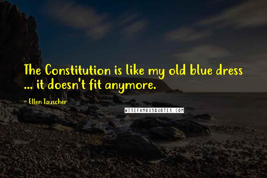 Ellen Tauscher Quotes: The Constitution is like my old blue dress ... it doesn't fit anymore.