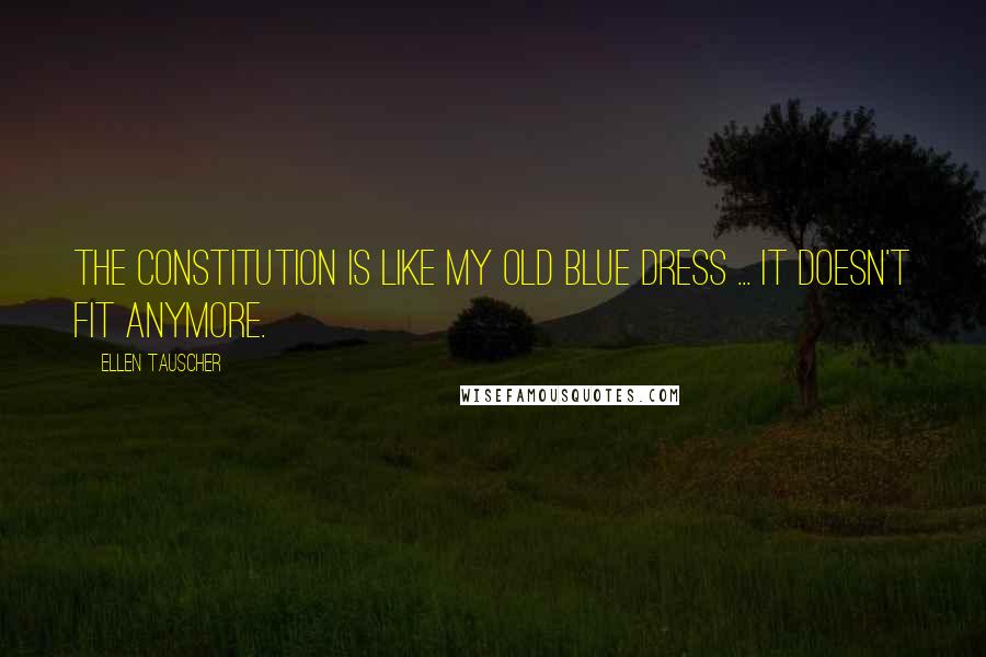 Ellen Tauscher Quotes: The Constitution is like my old blue dress ... it doesn't fit anymore.