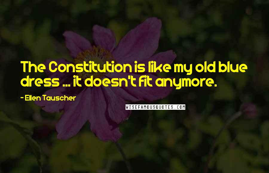 Ellen Tauscher Quotes: The Constitution is like my old blue dress ... it doesn't fit anymore.