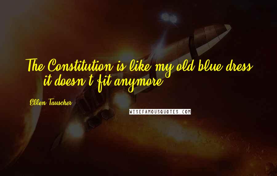 Ellen Tauscher Quotes: The Constitution is like my old blue dress ... it doesn't fit anymore.